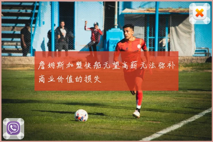 詹姆斯加盟快船无望高薪无法弥补商业价值的损失