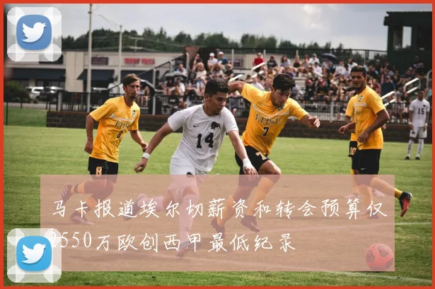 马卡报道埃尔切薪资和转会预算仅2550万欧创西甲最低纪录