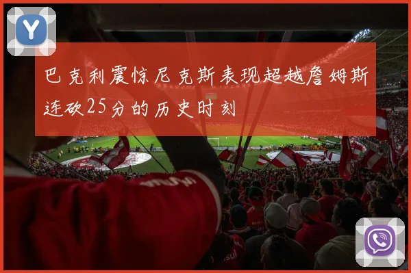 巴克利震惊尼克斯表现超越詹姆斯连砍25分的历史时刻