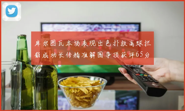 库尔图瓦本场表现出色扑救高球拦截成功长传精准解围争顶获评65分
