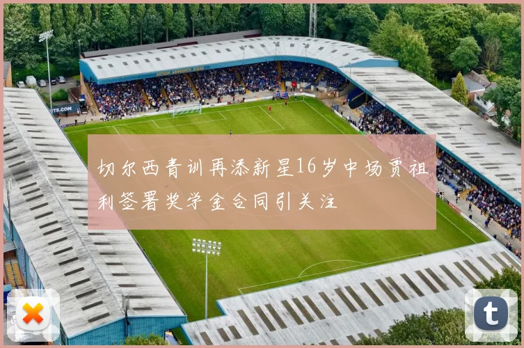 切尔西青训再添新星16岁中场贾祖利签署奖学金合同引关注