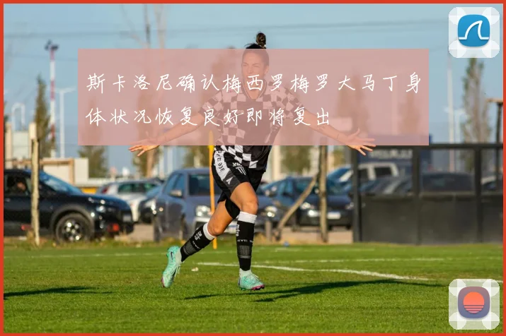 斯卡洛尼确认梅西罗梅罗大马丁身体状况恢复良好即将复出