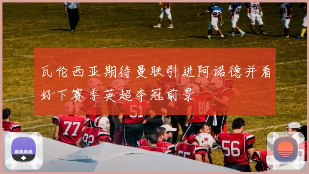 瓦伦西亚期待曼联引进阿诺德并看好下赛季英超夺冠前景