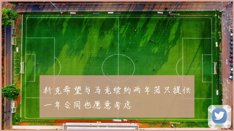 科克希望与马竞续约两年若只提供一年合同也愿意考虑