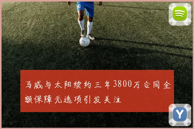 马威与太阳续约三年3800万合同全额保障无选项引发关注