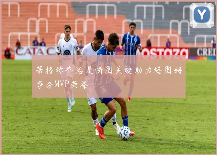 蒂格称乔治是拼图关键助力塔图姆争夺MVP荣誉