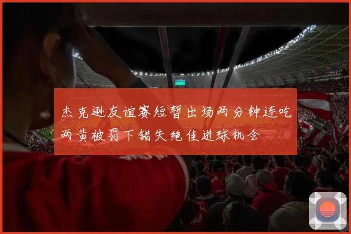 杰克逊友谊赛短暂出场两分钟连吃两黄被罚下错失绝佳进球机会