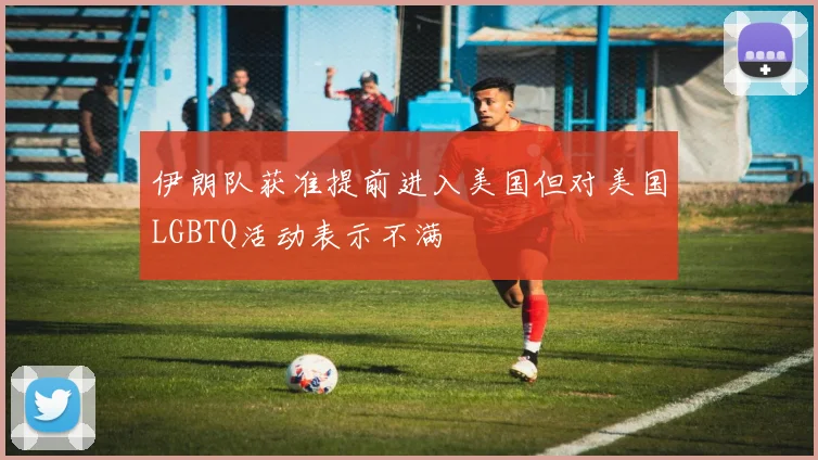 伊朗队获准提前进入美国但对美国LGBTQ活动表示不满