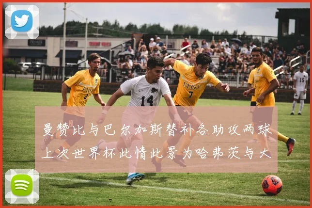 曼赞比与巴尔加斯替补各助攻两球上次世界杯此情此景为哈弗茨与大菲尔